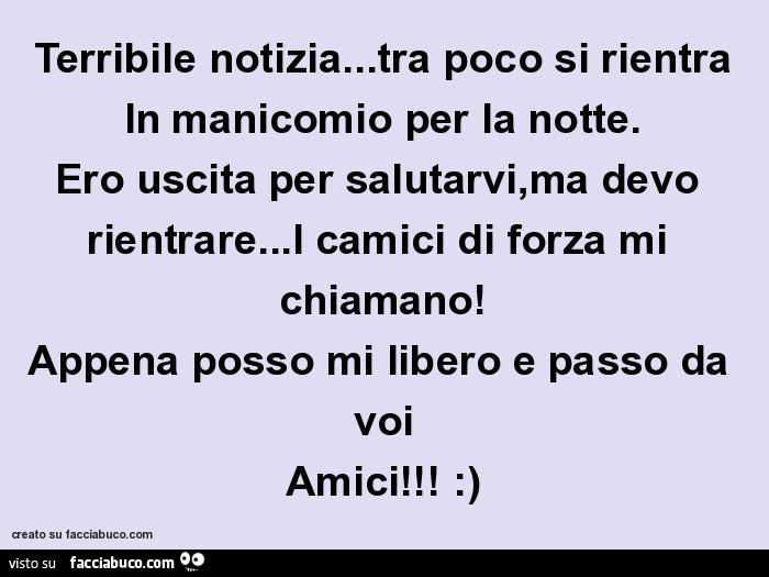 Terribile notizia… tra poco si rientra in manicomio per la notte. Ero uscita per salutarvi, ma devo rientrare… i camici di forza mi chiamano! Appena posso mi libero e passo da voi amici