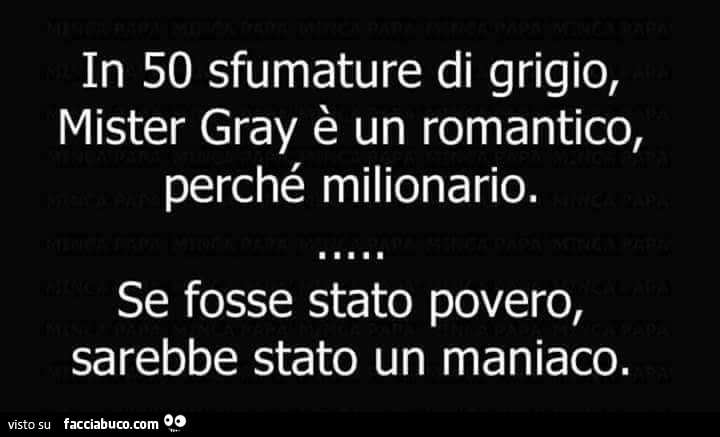 In 50 sfumature di grigio, mister gray è un romantico, perché milionario. Se fosse stato povero, sarebbe stato un maniaco