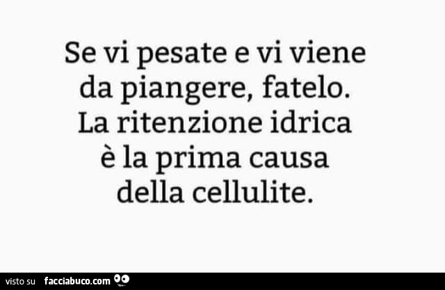 Se vi pesate e vi viene da piangere, fatelo. La ritenzione idrica è la prima causa della cellulite