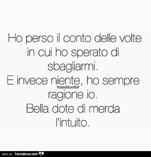 Ho perso il conto delle volte in cui ho sperato di sbagliarmi e invece niente, ho sempre ragione io, bella dote di merda l'intuito