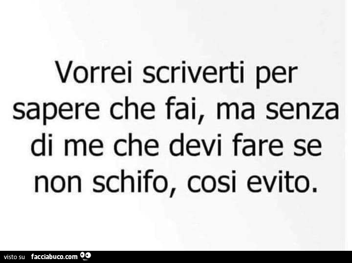 Vorrei scriverti per sapere che fai, ma senza di me che devi fare se non schifo, cosi evito