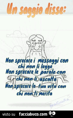 Un saggio disse: non sprecare i messaggi con chi non li legge. Non sprecare le parole con chi non li ascolta. Non sprecare la tua vita con chi non ti merita