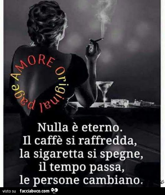 Nulla è eterno. Il caffè si raffredda, la sigaretta si spegne, il tempo passa, le persone cambiano