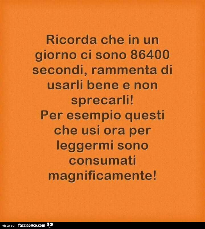 Ricorda che in un giorno ci sono 86400 secondi, rammenta di usarli bene e non sprecarli! Per esempio questi che usi ora per leggermi sono consumati magnificamente