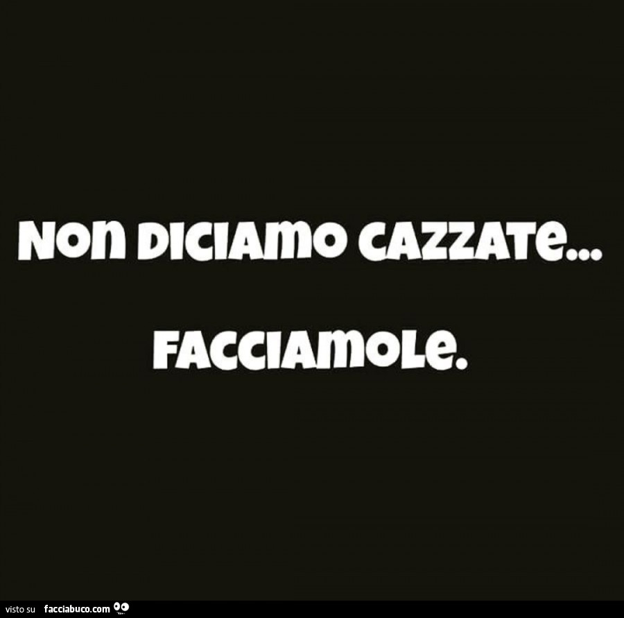 Non diciamo cazzate… facciamole
