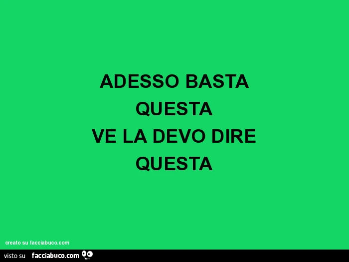 Adesso basta questa ve la devo dire questa