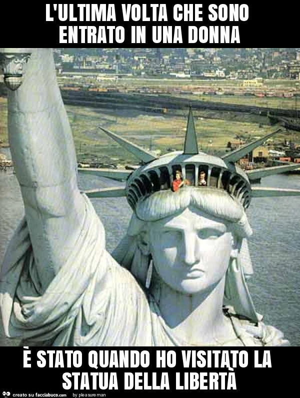 L'ultima volta che sono entrato in una donna è stato quando ho visitato la statua della libertà