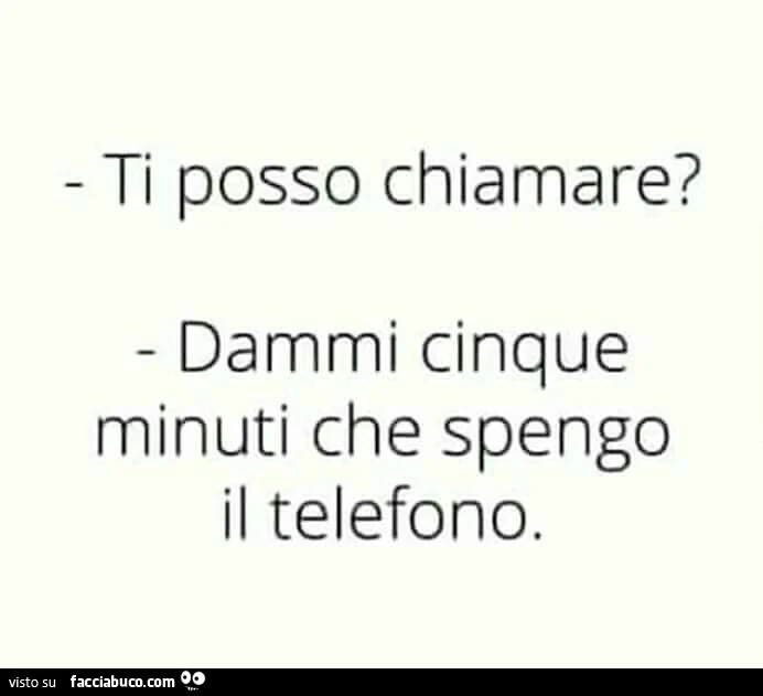 Ti posso chiamare? Dammi cinque minuti che spengo il telefono