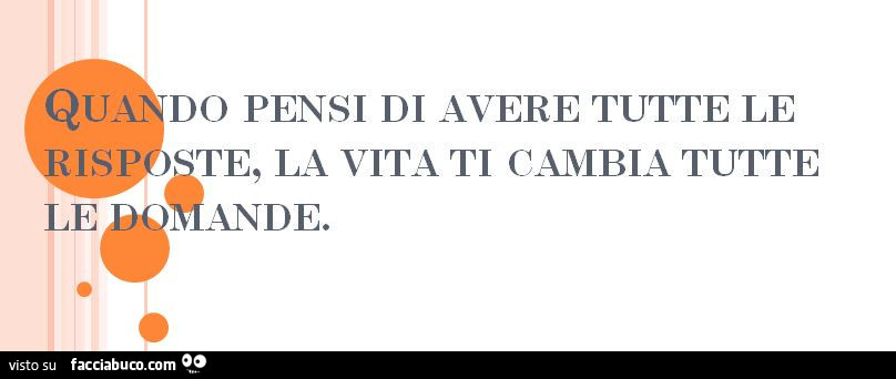 Quando pensi di avere tutte le risposte, la vita ti cambia tutte le domande