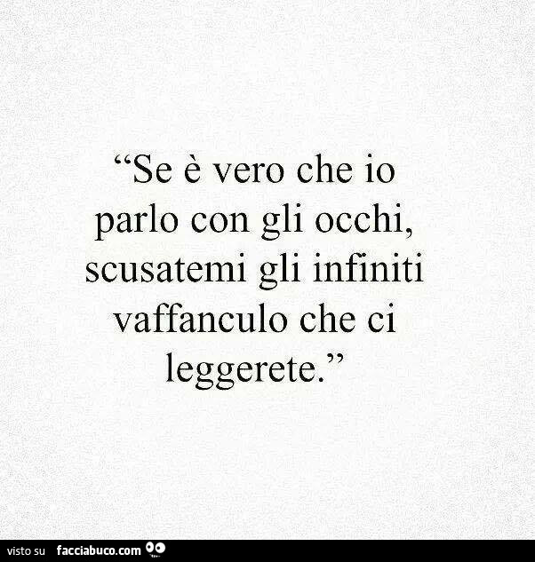 Se è vero che io parlo con gli occhi, scusatemi gli infiniti vaffanculo che ci leggerete