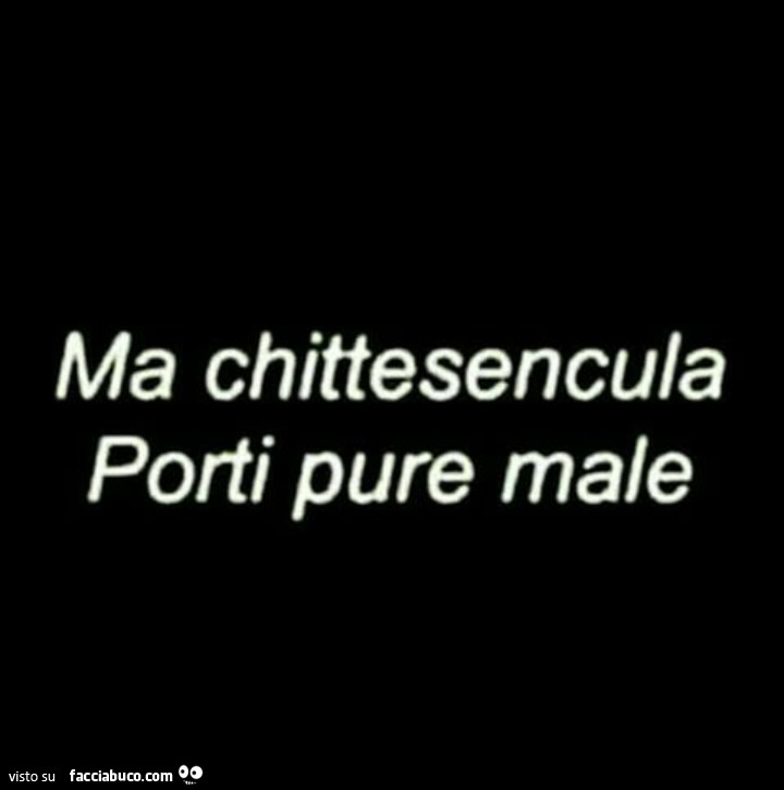 9i1p2x5njz-ma-chittesencula-porti-pure-male-con-affetto-a-chi-merita_a.jpg
