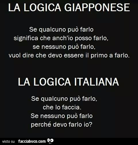 La logica giapponese se qualcuno può farlo significa che anch'io posso farlo, se nessuno può farlo, vuol dire che devo essere il primo a farlo. La logica italiana se qualcuno può farlo, che lo faccia. Se nessuno può farlo perché devo farlo io?