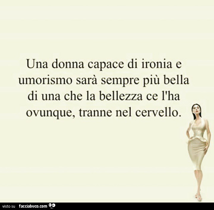 Una donna capace di ironia e umorismo sarà sempre più bella di una che la bellezza ce l'ha ovunque, tranne nel cervello