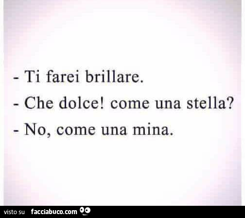 Ti farei brillare. Che dolce! Come una stella? No, come una mina