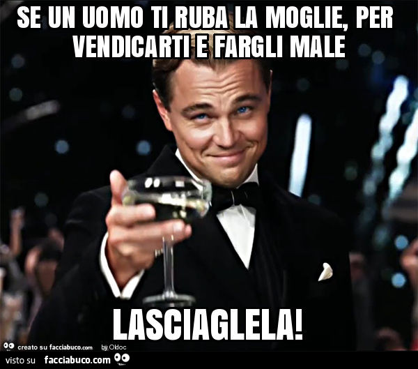 Se un uomo ti ruba la moglie, per vendicarti e fargli male lasciaglela