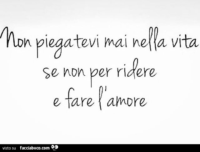 Non piegatevi mai nella vita se non per ridere e fare l'amore