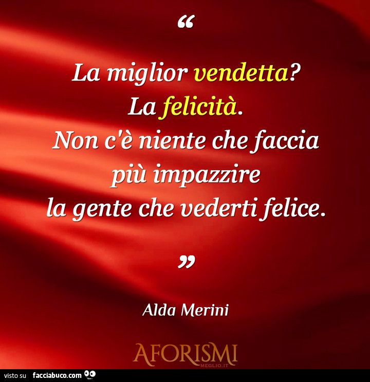 La miglior vendetta? La felicità. Non c'è niente che faccia più impazzire la gente che vederti felice. Alda Merini
