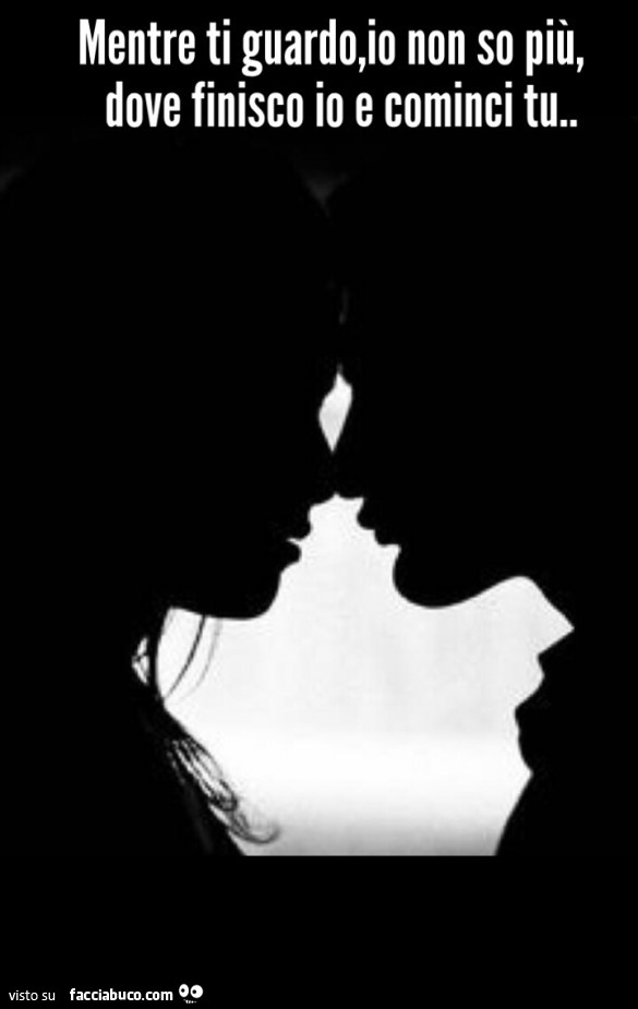 Mentre ti guardo, io non so più, dove finisco io e cominci tu