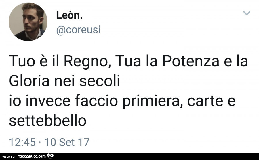 Tuo è il regno, tua la potenza e la gloria nei secoli, io invece faccio primiera, carte e settebbello