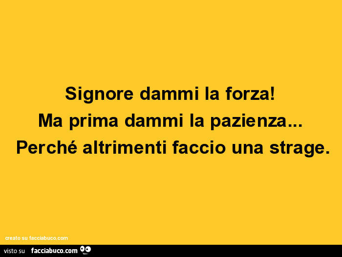 Signore dammi la forza! Ma prima dammi la pazienza… perché altrimenti faccio una strage