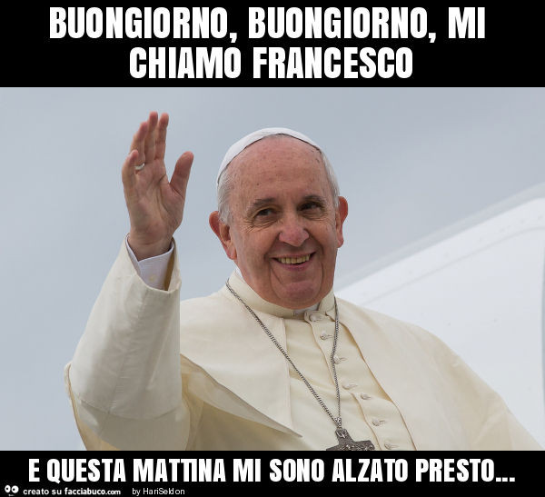 Buongiorno, buongiorno, mi chiamo francesco e questa mattina mi sono alzato presto