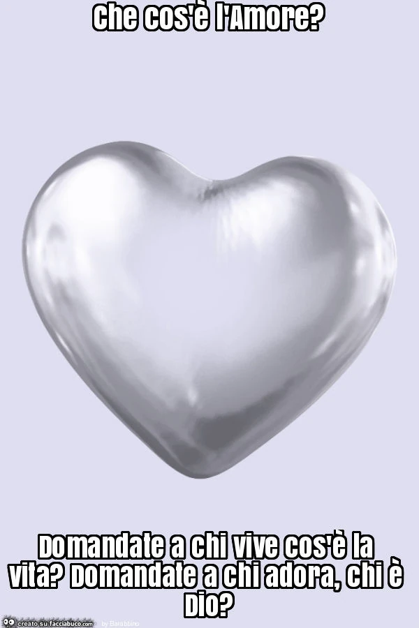 Che cos'è l'amore? Domandate a chi vive cos'è la vita? Domandate a chi adora, chi è dio?