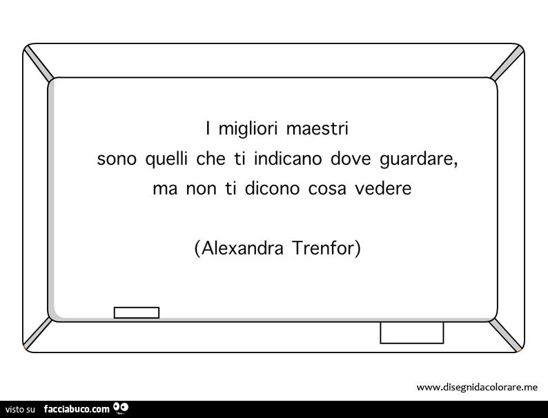 I migliori maestri sono quelli che ti indicano dove guardare, ma non ti dicono cosa vedere. Alexandra Trenfor