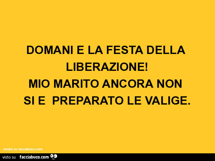 Domani é la festa della liberazione! Mio marito ancora non si é preparato le valige
