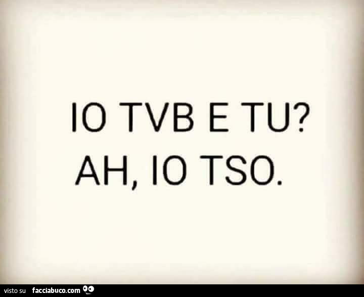 Io tvb e tu? Ah, io tso