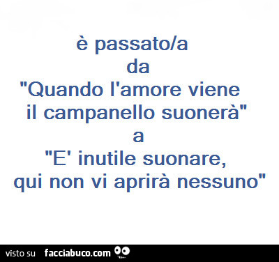 È passato/a da quando l'amore viene il campanello suonerà a è inutile suonare, qui non vi aprirà nessuno