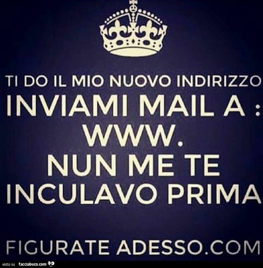 Ti do il mio nuovo indirizzo. Inviami mail a www mun me te inculavo prima figurate adesso punto com