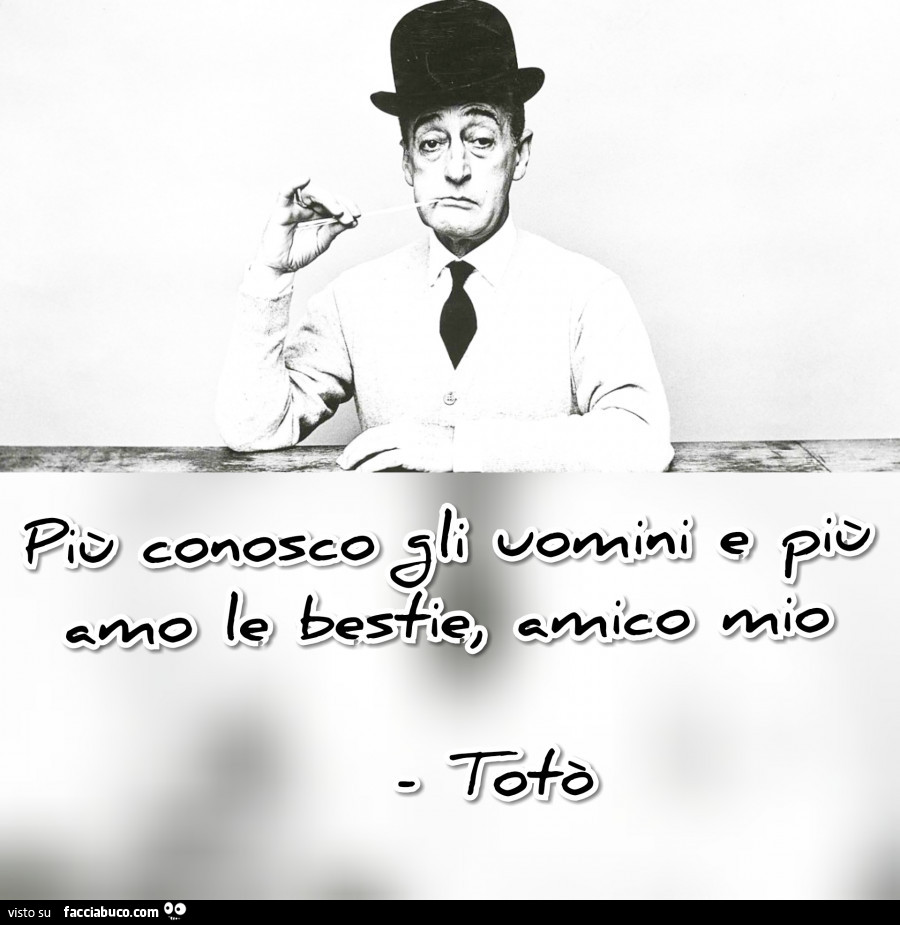 Più conosco gli uomini e più amo le bestie, amico mio. Totò