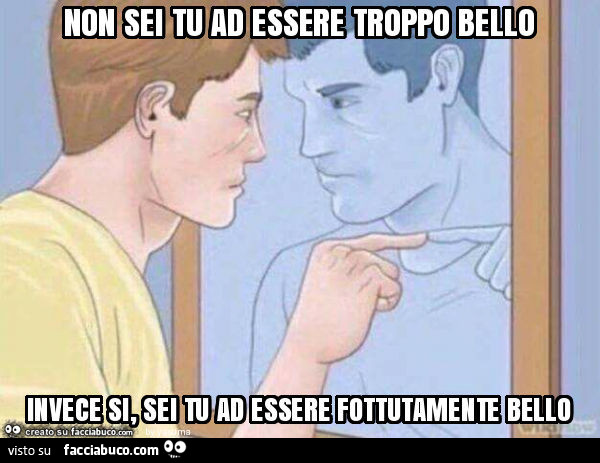 Non sei tu ad essere troppo bello invece si, sei tu ad essere fottutamente bello