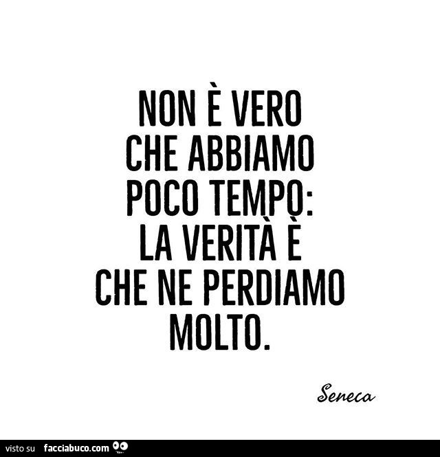 Non è vero che abbiamo poco tempo: la verità è che ne perdiamo molto. Seneca