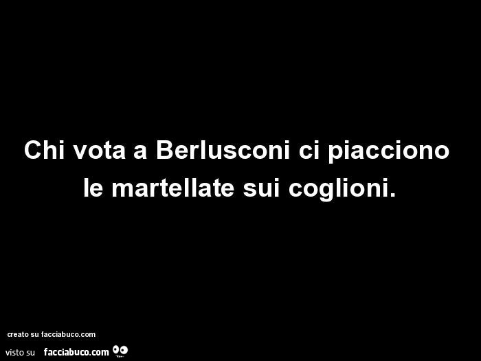 Chi vota a berlusconi ci piacciono le martellate sui coglioni