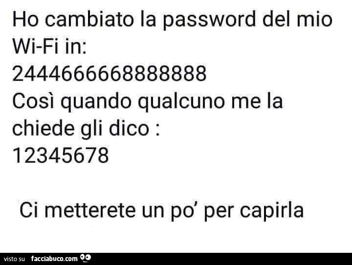 Ho cambiato la password del mio wifi in: 2444666668888888 così quando qualcuno me la chiede gli dico 12345678 ci metterete un po' per capirla
