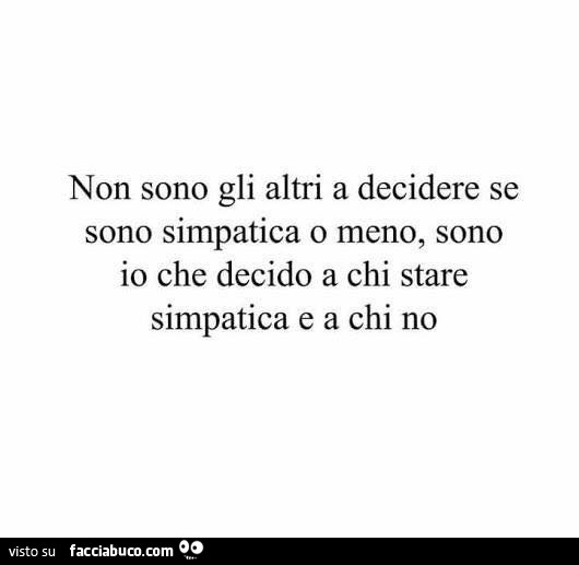 Non sono gli altri a decidere se sono simpatica o meno, sono io che decido a chi stare simpatica e a chi no