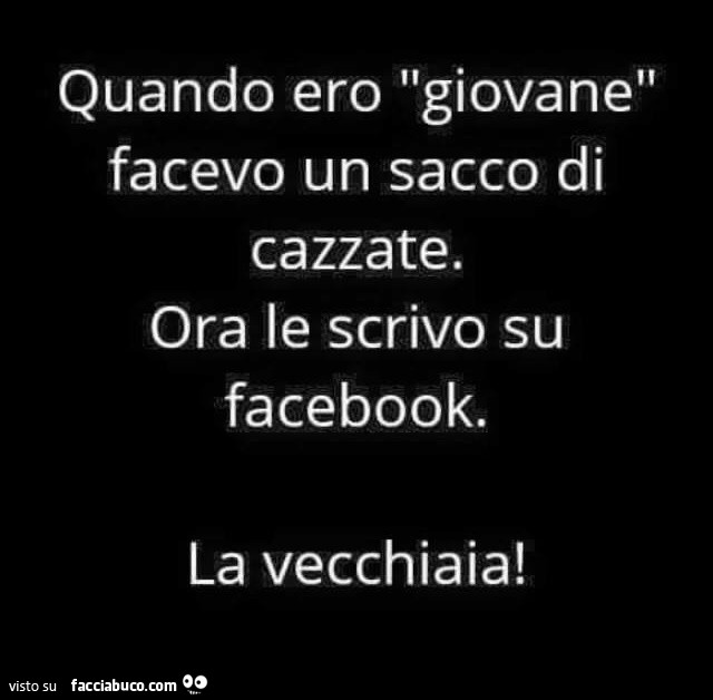 Quando ero giovane facevo un sacco di cazzate. Ora le scrivo su facebook. La vecchiaia