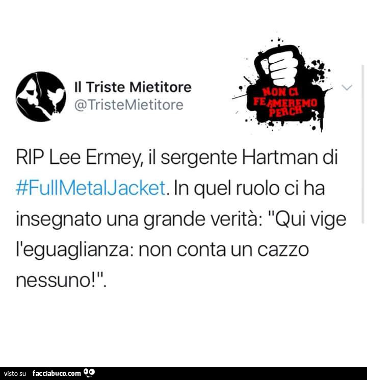 Rip lee ermey, il sergente hartman di fulimetaijacket. In quel ruolo ci ha insegnato una grande verità: qui vige l'eguaglianza: non conta un cazzo nessuno