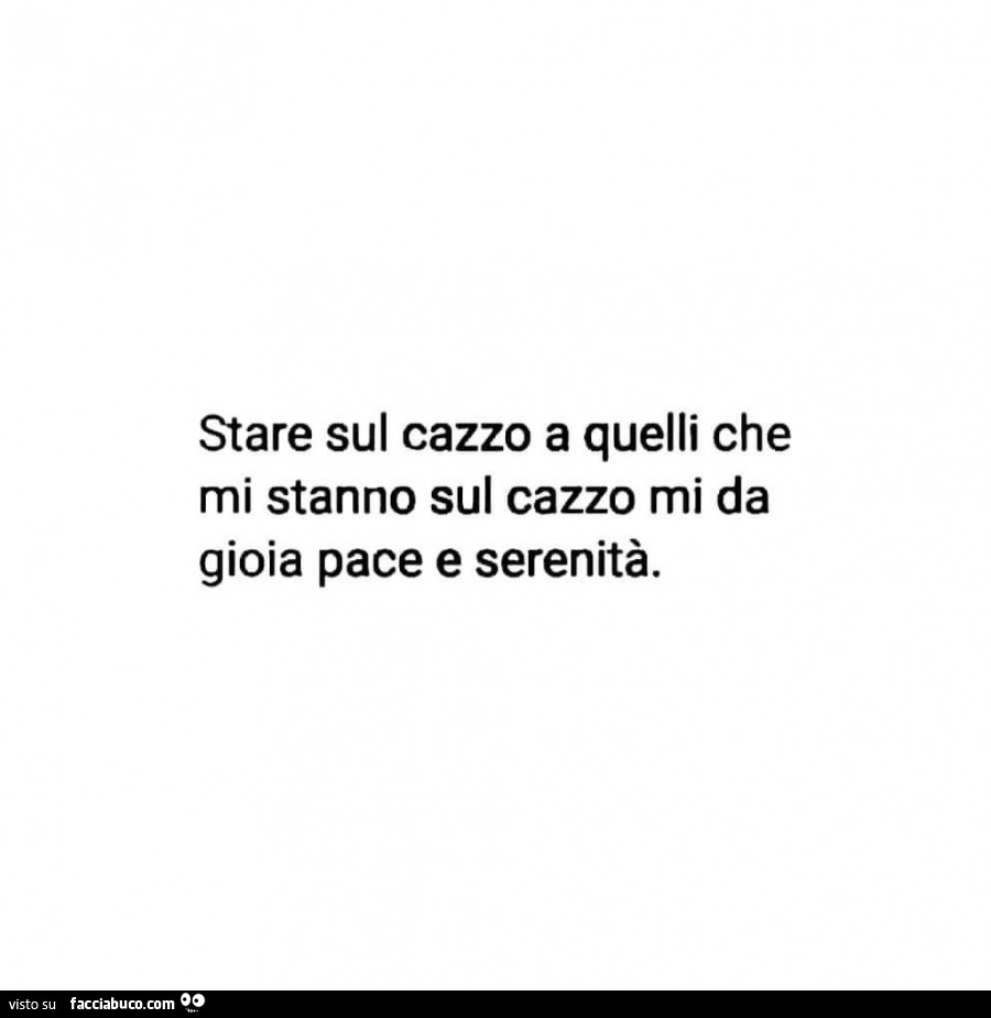 Stare sul cazzo a quelli che mi stanno sul cazzo mi da gioia pace e serenità