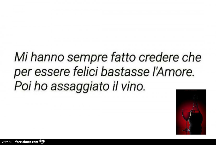 Mi hanno sempre fatto credere che per essere felici bastasse l'amore. Poi ho assaggiato il vino