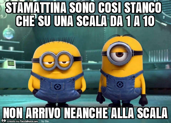 Stamattina sono cosi stanco che su una scala da 1 a 10 non arrivo neanche alla scala