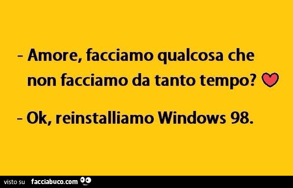 Amore, facciamo qualcosa che non facciamo da tanto tempo? Ok, reinstalliamo windows 98