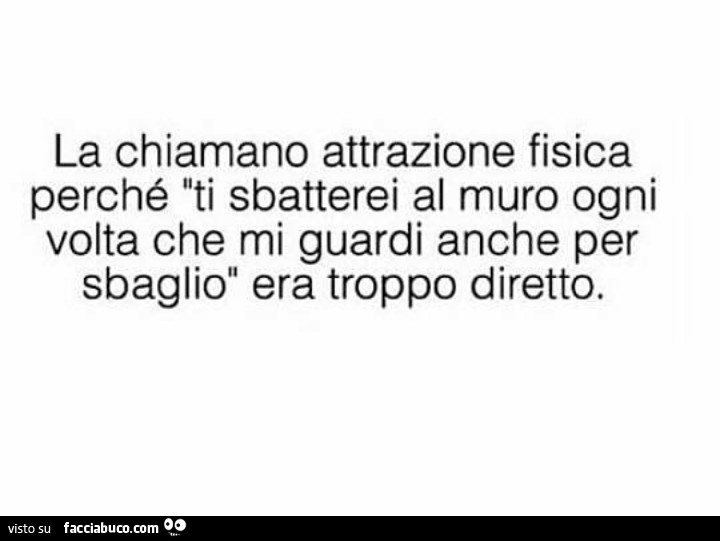 La chiamano attrazione fisica perché ti sbatterei al muro ogni volta che mi guardi anche per sbaglio era troppo diretto