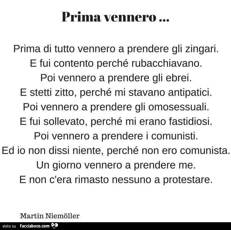 Prima vennero… prima di tutto vennero a prendere gli zingari. E fui contento perché rubacchiavano. Poi vennero a prendere gli ebrei. E stetti zitto, perché mi stavano antipatici