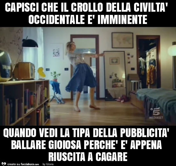 Capisci che il crollo della civiltà occidentale è imminente quando vedi la tipa della pubblicità ballare gioiosa perchè è appena riuscita a cagare