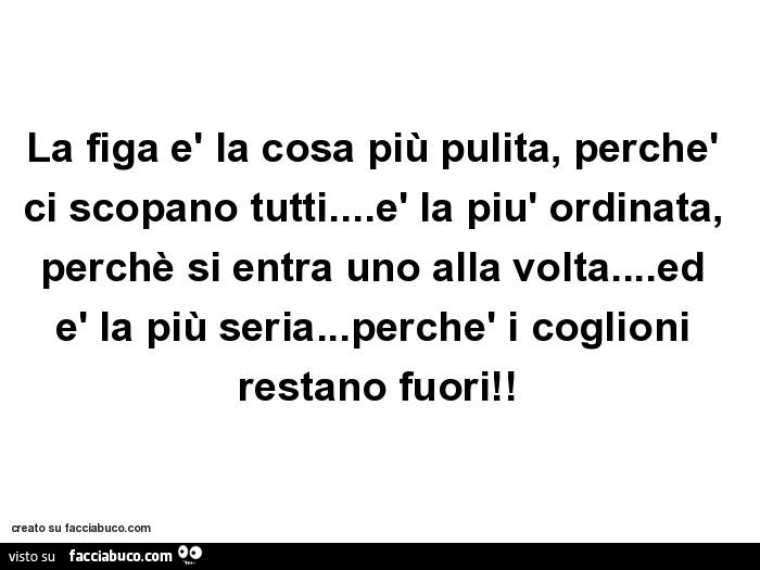 La figa è la cosa più pulita, perchè ci scopano tutti… è la più ordinata, perchè si entra uno alla volta… ed è la più seria… perchè i coglioni restano fuori