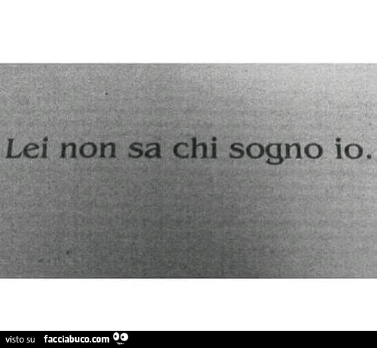 Lei non sa chi sogno io