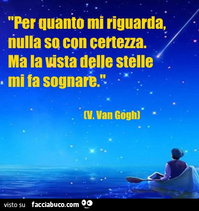 Per quanto mi riguarda, nulla so con certezza. Ma la vista delle stelle mi fa sognare. Van Gogh