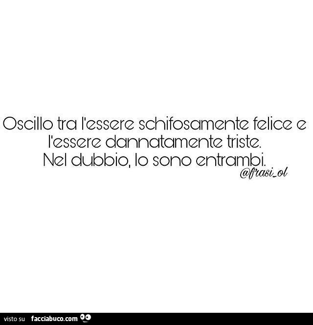 Oscillo tra l'essere schifosamente felice e l'essere dannatamente triste. Nel dubbio, lo sono entrambi